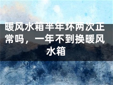 暖风水箱半年坏两次正常吗,一年不到换暖风水箱