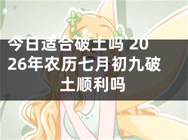 今日适合破土吗 2026年农历七月初九破土顺利吗
