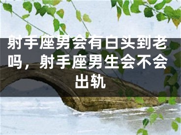 射手座男会有白头到老吗，射手座男生会不会出轨