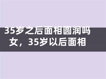 35岁之后面相圆润吗女,35岁以后面相
