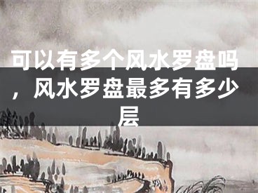 可以有多个风水罗盘吗,风水罗盘最多有多少层