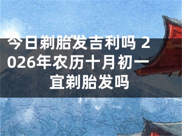 今日剃胎发吉利吗 2026年农历十月初一宜剃胎发吗