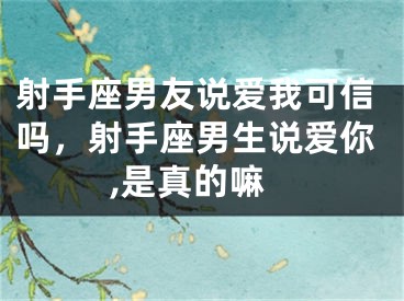 射手座男友说爱我可信吗，射手座男生说爱你,是真的嘛
