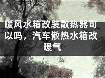 暖风水箱改装散热器可以吗，汽车散热水箱改暖气