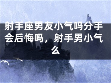射手座男友小气吗分手会后悔吗，射手男小气么