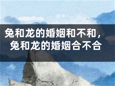 兔和龙的婚姻和不和,兔和龙的婚姻合不合