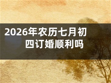 2026年农历七月初四订婚顺利吗
