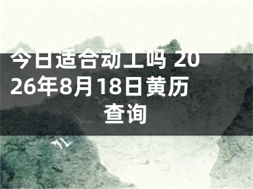 今日适合动工吗 2026年8月18日黄历查询