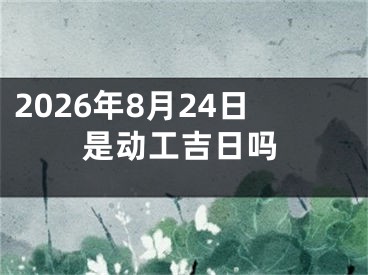 2026年8月24日是动工吉日吗
