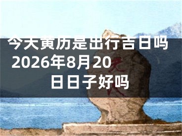 今天黄历是出行吉日吗 2026年8月20日日子好吗