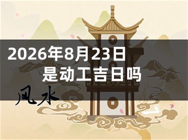 2026年8月23日是动工吉日吗
