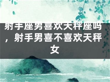 射手座男喜欢天秤座吗，射手男喜不喜欢天秤女