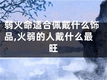 弱火命适合佩戴什么饰品,火弱的人戴什么最旺