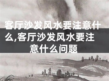 客厅沙发风水要注意什么,客厅沙发风水要注意什么问题
