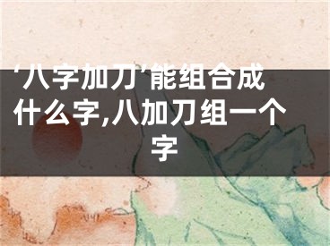 ‘八字加刀’能组合成什么字,八加刀组一个字