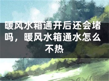 暖风水箱通开后还会堵吗,暖风水箱通水怎么不热