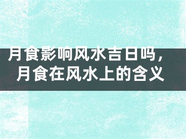 月食影响风水吉日吗，月食在风水上的含义