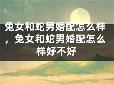 兔女和蛇男婚配怎么样,兔女和蛇男婚配怎么样好不好