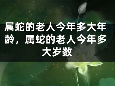属蛇的老人今年多大年龄，属蛇的老人今年多大岁数