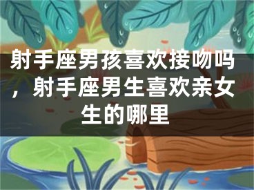 射手座男孩喜欢接吻吗，射手座男生喜欢亲女生的哪里