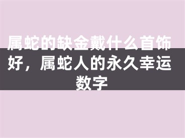 属蛇的缺金戴什么首饰好，属蛇人的永久幸运数字