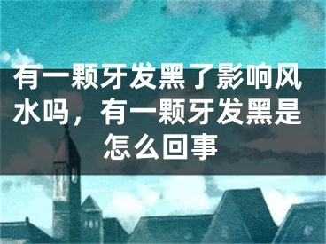 有一颗牙发黑了影响风水吗，有一颗牙发黑是怎么回事