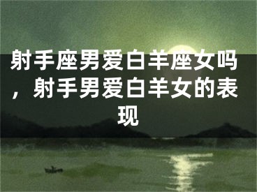 射手座男爱白羊座女吗，射手男爱白羊女的表现