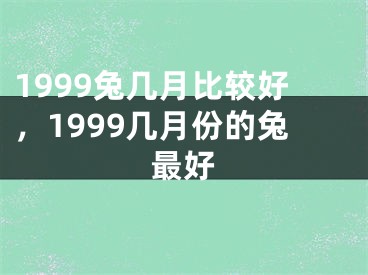 1999兔几月比较好，1999几月份的兔最好