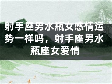 射手座男水瓶女感情运势一样吗，射手座男水瓶座女爱情