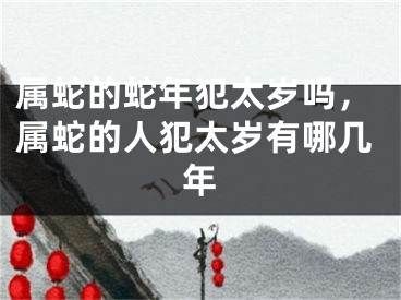 属蛇的蛇年犯太岁吗，属蛇的人犯太岁有哪几年