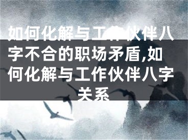 如何化解与工作伙伴八字不合的职场矛盾,如何化解与工作伙伴八字关系
