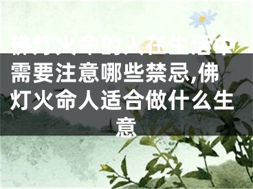 佛灯火命的人在生活中需要注意哪些禁忌,佛灯火命人适合做什么生意