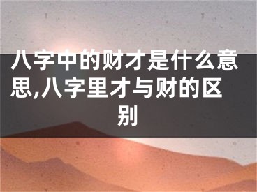 八字中的财才是什么意思,八字里才与财的区别