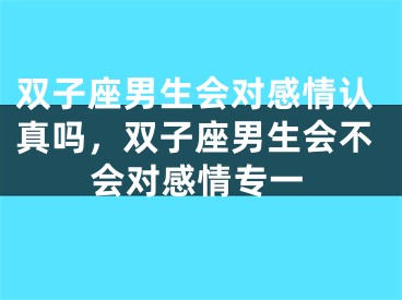 双子座男生会对感情认真吗,双子座男生会不会对感情专一
