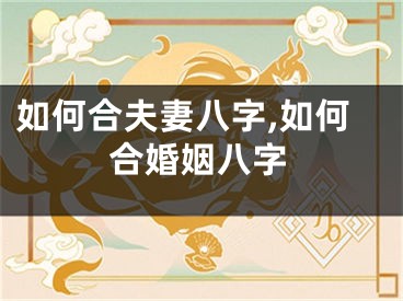 如何合夫妻八字,如何合婚姻八字