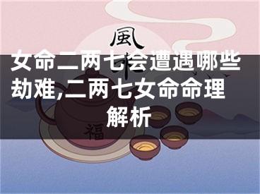 女命二两七会遭遇哪些劫难,二两七女命命理解析
