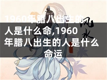 1960年腊八出生的人是什么命,1960年腊八出生的人是什么命运