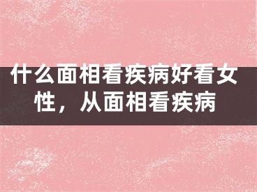 什么面相看疾病好看女性，从面相看疾病