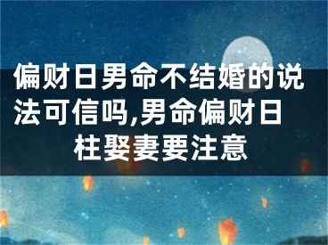 偏财日男命不结婚的说法可信吗,男命偏财日柱娶妻要注意