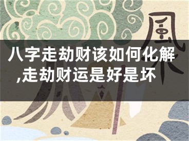 八字走劫财该如何化解,走劫财运是好是坏