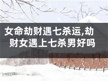 女命劫财遇七杀运,劫财女遇上七杀男好吗
