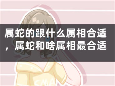 属蛇的跟什么属相合适,属蛇和啥属相最合适