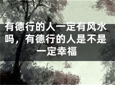 有德行的人一定有风水吗,有德行的人是不是一定幸福