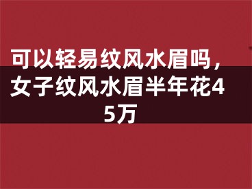 可以轻易纹风水眉吗,女子纹风水眉半年花45万