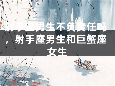射手座男生不负责任吗,射手座男生和巨蟹座女生
