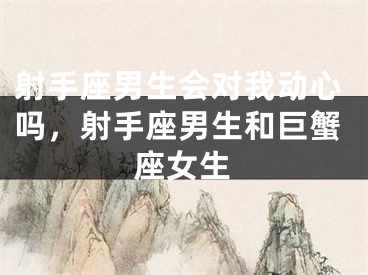 射手座男生会对我动心吗,射手座男生和巨蟹座女生