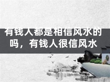 有钱人都是相信风水的吗，有钱人很信风水