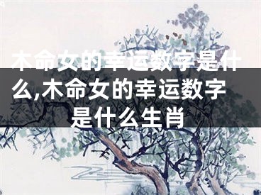 木命女的幸运数字是什么,木命女的幸运数字是什么生肖