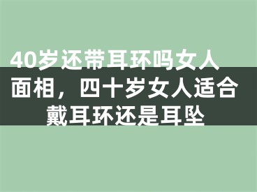 40岁还带耳环吗女人面相,四十岁女人适合戴耳环还是耳坠