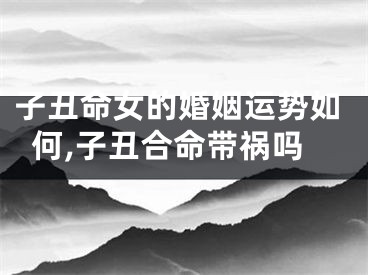子丑命女的婚姻运势如何,子丑合命带祸吗